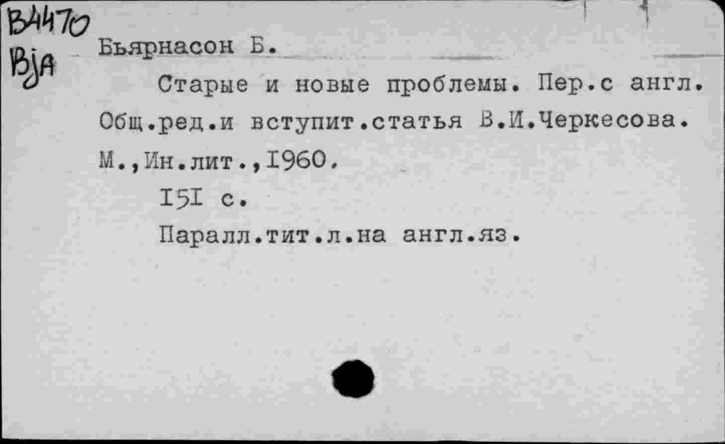 ﻿Ь**17с?
Бьярнасон Б.
Старые и новые проблемы. Пер.с англ Общ.ред.и вступит.статья В.И.Черкесова. М.,Ин.лит.,1960, 151 с.
Паралл.тит.л.на англ.яз.